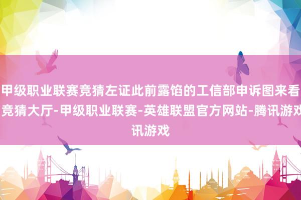 甲级职业联赛竞猜左证此前露馅的工信部申诉图来看-竞猜大厅-甲级职业联赛-英雄联盟官方网站-腾讯游戏