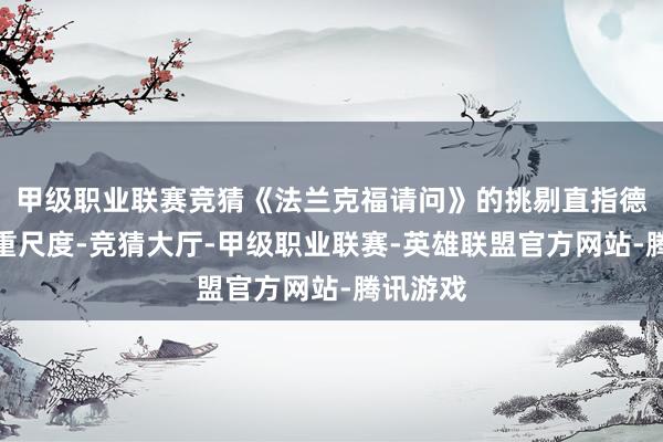 甲级职业联赛竞猜《法兰克福请问》的挑剔直指德国的双重尺度-竞猜大厅-甲级职业联赛-英雄联盟官方网站-腾讯游戏