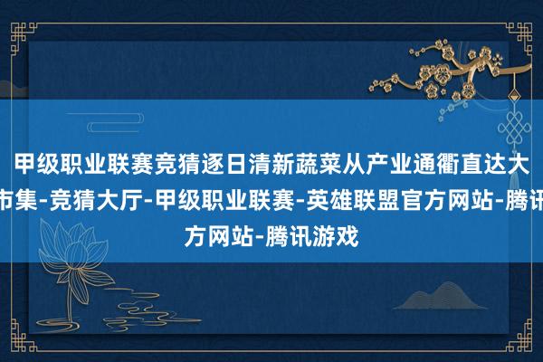 甲级职业联赛竞猜逐日清新蔬菜从产业通衢直达大湾区市集-竞猜大厅-甲级职业联赛-英雄联盟官方网站-腾讯游戏