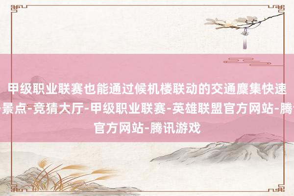 甲级职业联赛也能通过候机楼联动的交通麇集快速直达各景点-竞猜大厅-甲级职业联赛-英雄联盟官方网站-腾讯游戏