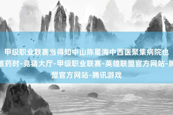 甲级职业联赛当得知中山陈星海中西医聚集病院也引进了该药时-竞猜大厅-甲级职业联赛-英雄联盟官方网站-腾讯游戏