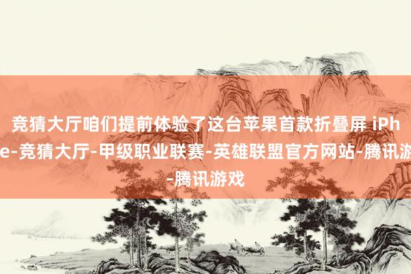 竞猜大厅咱们提前体验了这台苹果首款折叠屏 iPhone-竞猜大厅-甲级职业联赛-英雄联盟官方网站-腾讯游戏