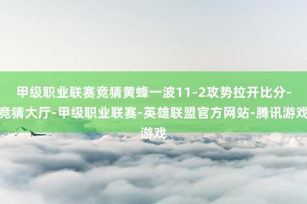 甲级职业联赛竞猜黄蜂一波11-2攻势拉开比分-竞猜大厅-甲级职业联赛-英雄联盟官方网站-腾讯游戏