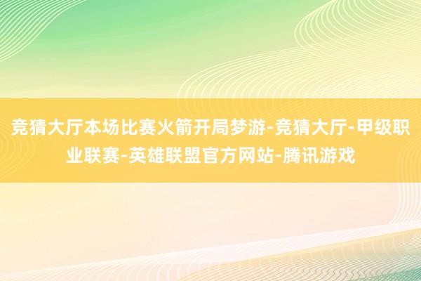 竞猜大厅本场比赛火箭开局梦游-竞猜大厅-甲级职业联赛-英雄联盟官方网站-腾讯游戏