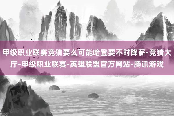 甲级职业联赛竞猜要么可能哈登要不时降薪-竞猜大厅-甲级职业联赛-英雄联盟官方网站-腾讯游戏