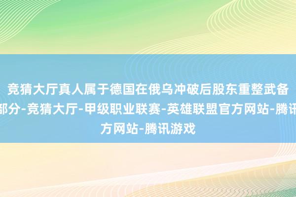 竞猜大厅真人属于德国在俄乌冲破后股东重整武备的一部分-竞猜大厅-甲级职业联赛-英雄联盟官方网站-腾讯游戏
