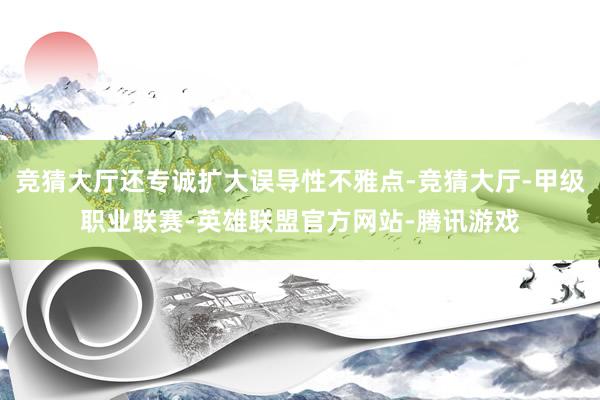 竞猜大厅还专诚扩大误导性不雅点-竞猜大厅-甲级职业联赛-英雄联盟官方网站-腾讯游戏