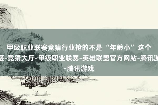 甲级职业联赛竞猜行业抢的不是 “年龄小” 这个标签-竞猜大厅-甲级职业联赛-英雄联盟官方网站-腾讯游戏